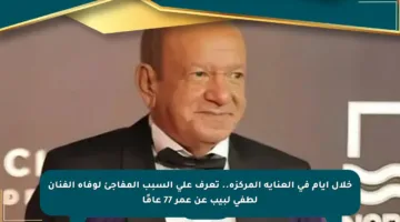 خلال أيام في العناية المركزة.. تعرف على السبب المفاجئ لوفاة الفنان لطفي لبيب عن عمر 77 عامًا